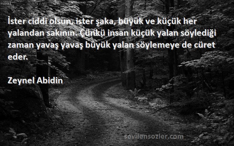 Zeynel Abidin Sözleri 
İster ciddi olsun, ister şaka, büyük ve küçük her yalandan sakının. Çünkü insan küçük yalan söylediği zaman yavaş yavaş büyük yalan söylemeye de cüret eder.