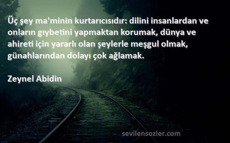 Zeynel Abidin Sözleri 
Üç şey ma'minin kurtarıcısıdır: dilini insanlardan ve onların gıybetini yapmaktan korumak, dünya ve ahireti için yararlı olan şeylerle meşgul olmak, günahlarından dolayı çok ağlamak.