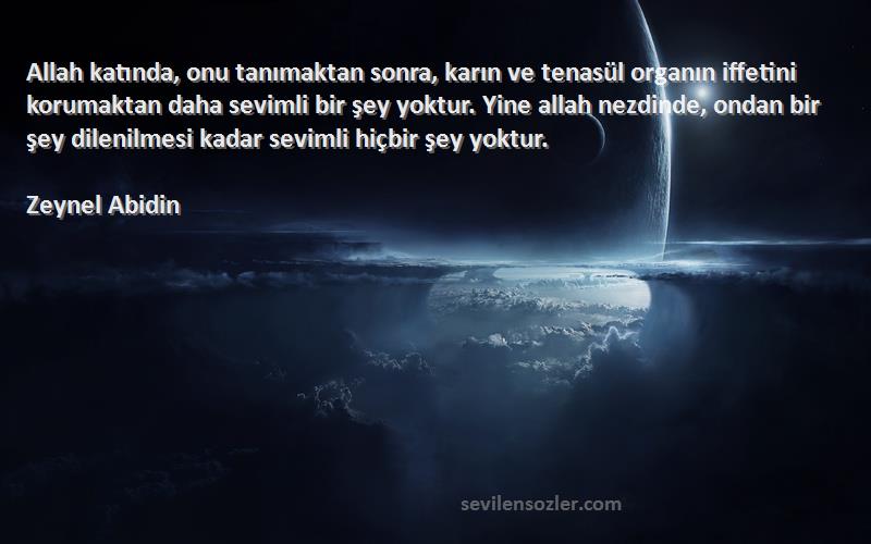 Zeynel Abidin Sözleri 
Allah katında, onu tanımaktan sonra, karın ve tenasül organın iffetini korumaktan daha sevimli bir şey yoktur. Yine allah nezdinde, ondan bir şey dilenilmesi kadar sevimli hiçbir şey yoktur.