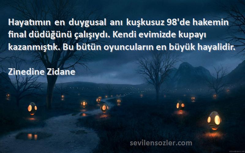 Zinedine Zidane Sözleri 
Hayatımın en duygusal anı kuşkusuz 98'de hakemin final düdüğünü çalışıydı. Kendi evimizde kupayı kazanmıştık. Bu bütün oyuncuların en büyük hayalidir.