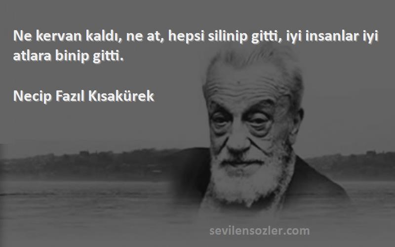 Necip Fazıl Kısakürek - Ne kervan kaldı, ne at, hepsi silinip gitti, iyi insanlar iyi atlara binip gitti.