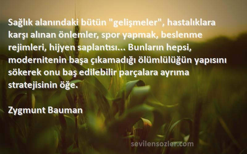 Zygmunt Bauman Sözleri 
Sağlık alanındaki bütün gelişmeler, hastalıklara karşı alınan önlemler, spor yapmak, beslenme rejimleri, hijyen saplantısı... Bunların hepsi, modernitenin başa çıkamadığı ölümlülüğün yapısını sökerek onu baş edilebilir parçalara ayrıma stratejisinin öğe.