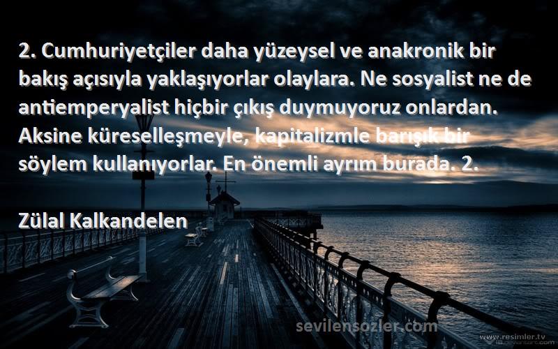 Zülal Kalkandelen Sözleri 
2. Cumhuriyetçiler daha yüzeysel ve anakronik bir bakış açısıyla yaklaşıyorlar olaylara. Ne sosyalist ne de antiemperyalist hiçbir çıkış duymuyoruz onlardan. Aksine küreselleşmeyle, kapitalizmle barışık bir söylem kullanıyorlar. En önemli ayrım burada. 2.