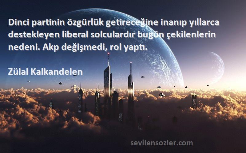 Zülal Kalkandelen Sözleri 
Dinci partinin özgürlük getireceğine inanıp yıllarca destekleyen liberal solculardır bugün çekilenlerin nedeni. Akp değişmedi, rol yaptı.