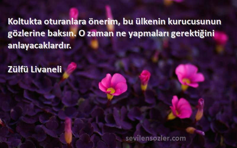 Zülfü Livaneli Sözleri 
Koltukta oturanlara önerim, bu ülkenin kurucusunun gözlerine baksın. O zaman ne yapmaları gerektiğini anlayacaklardır.