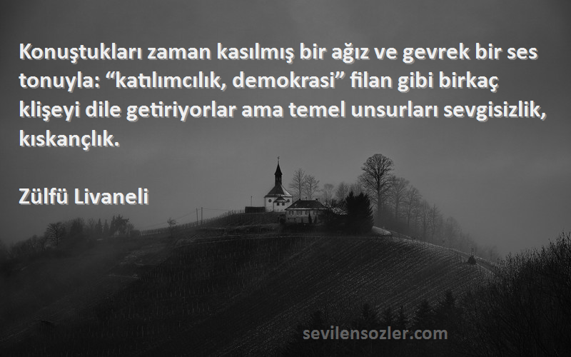 Zülfü Livaneli Sözleri 
Konuştukları zaman kasılmış bir ağız ve gevrek bir ses tonuyla: “katılımcılık, demokrasi” filan gibi birkaç klişeyi dile getiriyorlar ama temel unsurları sevgisizlik, kıskançlık.