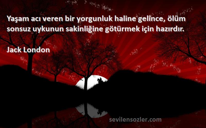 Jack London Sözleri 
Yaşam acı veren bir yorgunluk haline gelince, ölüm sonsuz uykunun sakinliğine götürmek için hazırdır.