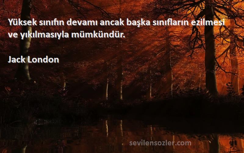 Jack London Sözleri 
Yüksek sınıfın devamı ancak başka sınıfların ezilmesi ve yıkılmasıyla mümkündür.