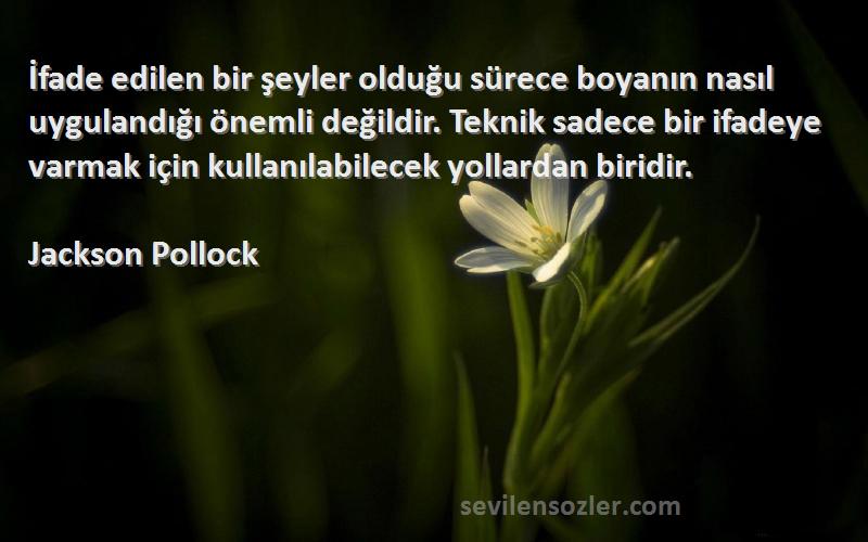 Jackson Pollock Sözleri 
İfade edilen bir şeyler olduğu sürece boyanın nasıl uygulandığı önemli değildir. Teknik sadece bir ifadeye varmak için kullanılabilecek yollardan biridir.