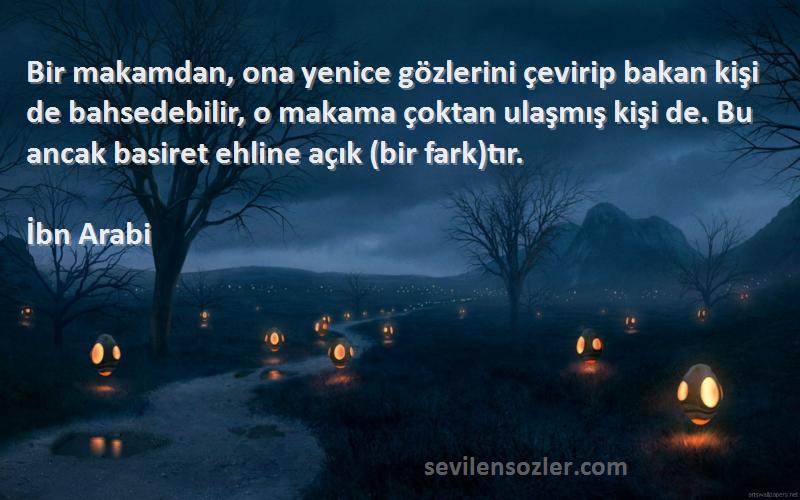 İbn Arabi Sözleri 
Bir makamdan, ona yenice gözlerini çevirip bakan kişi de bahsedebilir, o makama çoktan ulaşmış kişi de. Bu ancak basiret ehline açık (bir fark)tır.