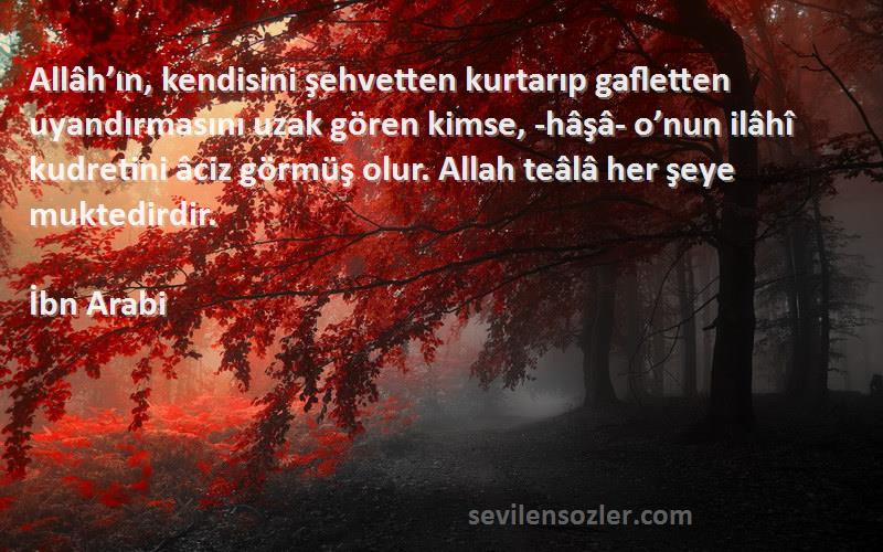 İbn Arabi Sözleri 
Allâh’ın, kendisini şehvetten kurtarıp gafletten uyandırmasını uzak gören kimse, -hâşâ- o’nun ilâhî kudretini âciz görmüş olur. Allah teâlâ her şeye muktedirdir.