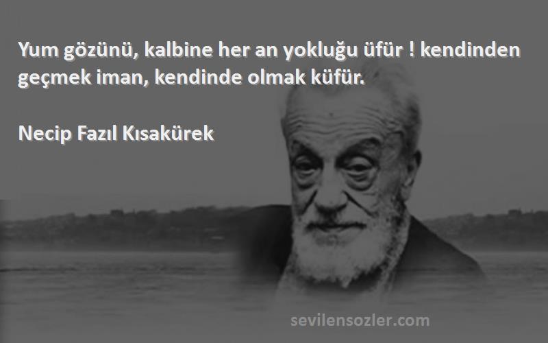 Necip Fazıl Kısakürek Sözleri 
Yum gözünü, kalbine her an yokluğu üfür ! kendinden geçmek iman, kendinde olmak küfür.