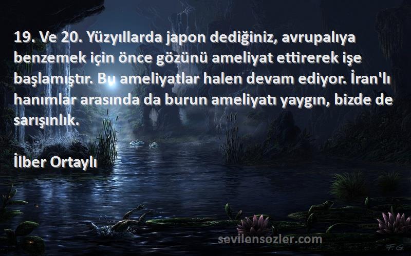 İlber Ortaylı Sözleri 
19. Ve 20. Yüzyıllarda japon dediğiniz, avrupalıya benzemek için önce gözünü ameliyat ettirerek işe başlamıştır. Bu ameliyatlar halen devam ediyor. İran'lı hanımlar arasında da burun ameliyatı yaygın, bizde de sarışınlık.