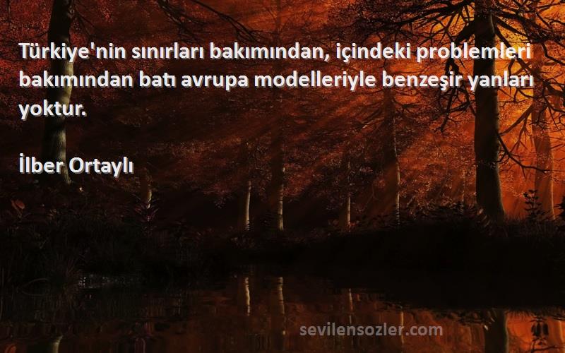 İlber Ortaylı Sözleri 
Türkiye'nin sınırları bakımından, içindeki problemleri bakımından batı avrupa modelleriyle benzeşir yanları yoktur.