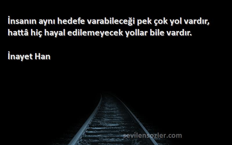 İnayet Han Sözleri 
İnsanın aynı hedefe varabileceği pek çok yol vardır, hattâ hiç hayal edilemeyecek yollar bile vardır.