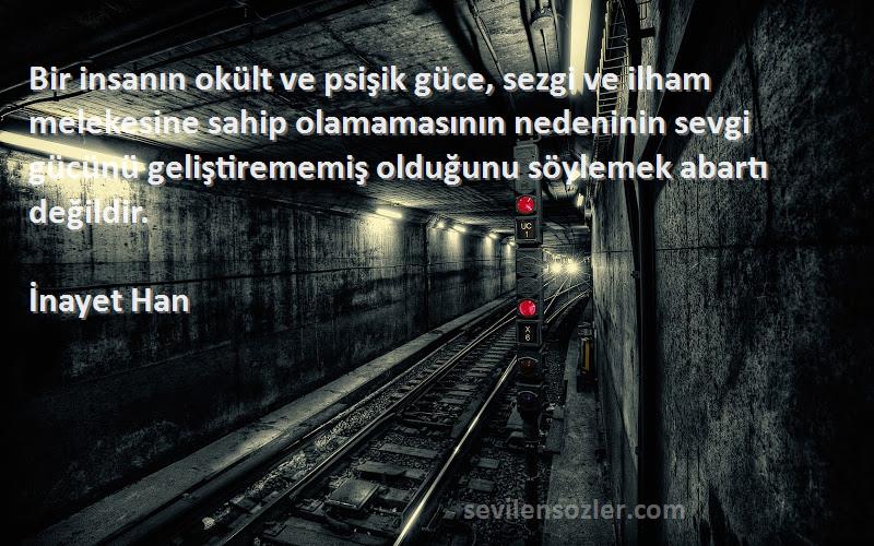 İnayet Han Sözleri 
Bir insanın okült ve psişik güce, sezgi ve ilham melekesine sahip olamamasının nedeninin sevgi gücünü geliştirememiş olduğunu söylemek abartı değildir.