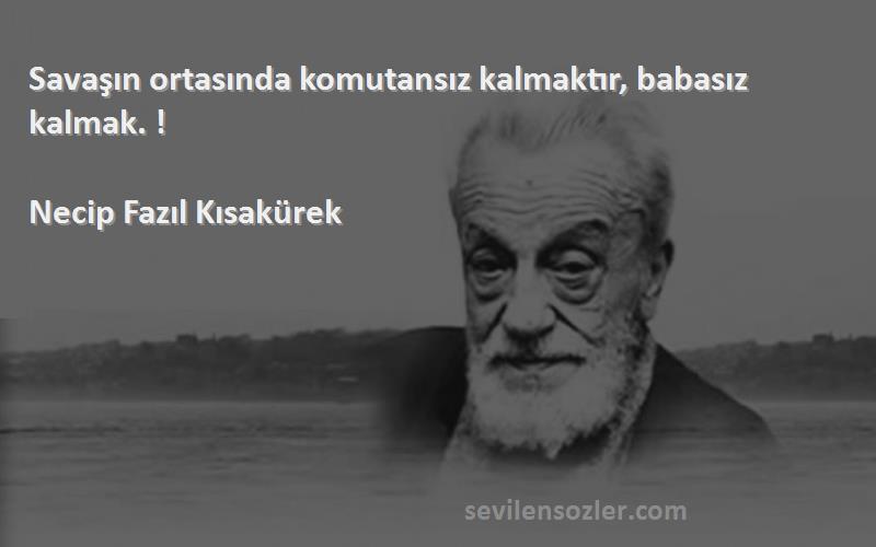 Necip Fazıl Kısakürek - Savaşın ortasında komutansız kalmaktır, babasız kalmak. !