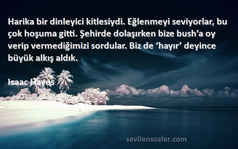 Isaac Hayes Sözleri 
Harika bir dinleyici kitlesiydi. Eğlenmeyi seviyorlar, bu çok hoşuma gitti. Şehirde dolaşırken bize bush’a oy verip vermediğimizi sordular. Biz de ‘hayır’ deyince büyük alkış aldık.
