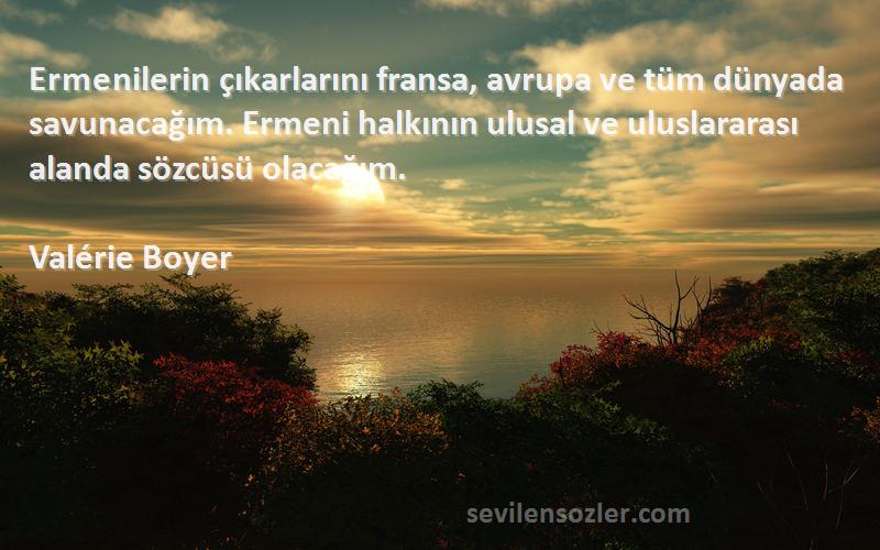 Valérie Boyer Sözleri 
Ermenilerin çıkarlarını fransa, avrupa ve tüm dünyada savunacağım. Ermeni halkının ulusal ve uluslararası alanda sözcüsü olacağım.