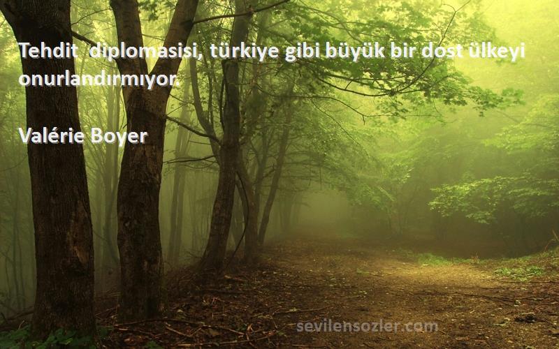 Valérie Boyer Sözleri 
Tehdit diplomasisi, türkiye gibi büyük bir dost ülkeyi onurlandırmıyor.