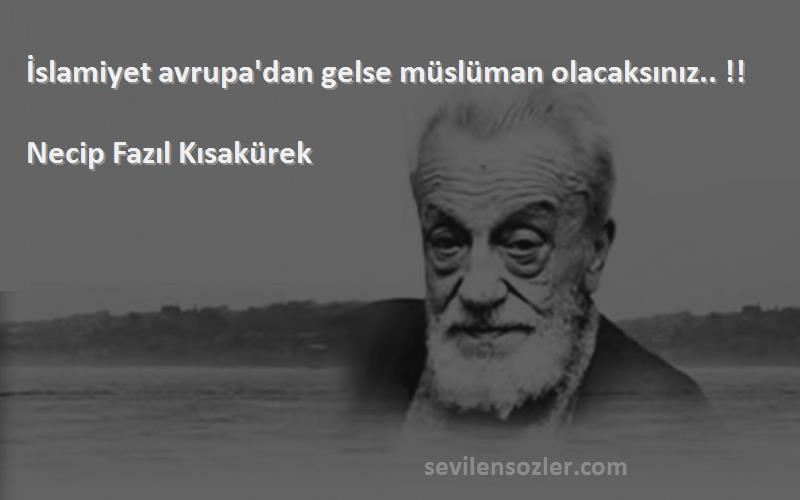 Necip Fazıl Kısakürek Sözleri 
İslamiyet avrupa'dan gelse müslüman olacaksınız.. !!