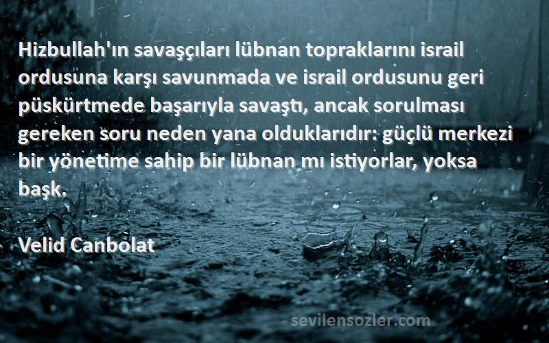 Velid Canbolat Sözleri 
Hizbullah'ın savaşçıları lübnan topraklarını israil ordusuna karşı savunmada ve israil ordusunu geri püskürtmede başarıyla savaştı, ancak sorulması gereken soru neden yana olduklarıdır: güçlü merkezi bir yönetime sahip bir lübnan mı istiyorlar, yoksa başk.