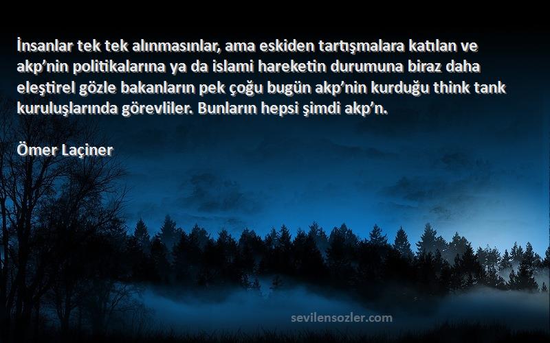 Ömer Laçiner Sözleri 
İnsanlar tek tek alınmasınlar, ama eskiden tartışmalara katılan ve akp’nin politikalarına ya da islami hareketin durumuna biraz daha eleştirel gözle bakanların pek çoğu bugün akp’nin kurduğu think tank kuruluşlarında görevliler. Bunların hepsi şimdi akp’n.