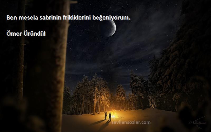 Ömer Üründül Sözleri 
Ben mesela sabrinin frikiklerini beğeniyorum.