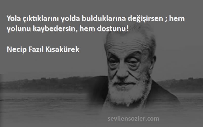 Necip Fazıl Kısakürek Sözleri 
Yola çıktıklarını yolda bulduklarına değişirsen ; hem yolunu kaybedersin, hem dostunu!