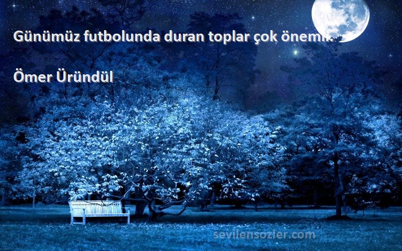 Ömer Üründül Sözleri 
Günümüz futbolunda duran toplar çok önemli.