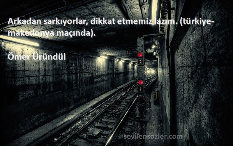 Ömer Üründül Sözleri 
Arkadan sarkıyorlar, dikkat etmemiz lazım. (türkiye-makedonya maçında).