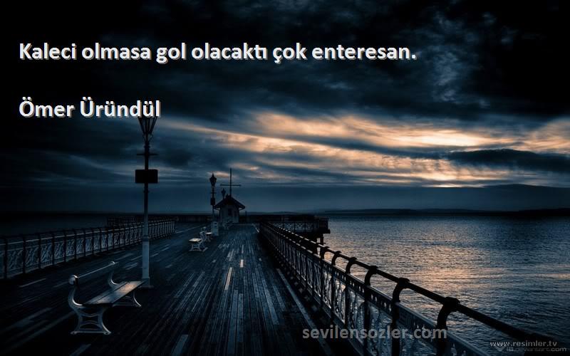 Ömer Üründül Sözleri 
Kaleci olmasa gol olacaktı çok enteresan.