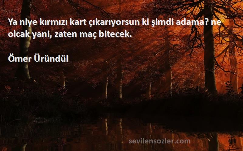 Ömer Üründül Sözleri 
Ya niye kırmızı kart çıkarıyorsun ki şimdi adama? ne olcak yani, zaten maç bitecek.