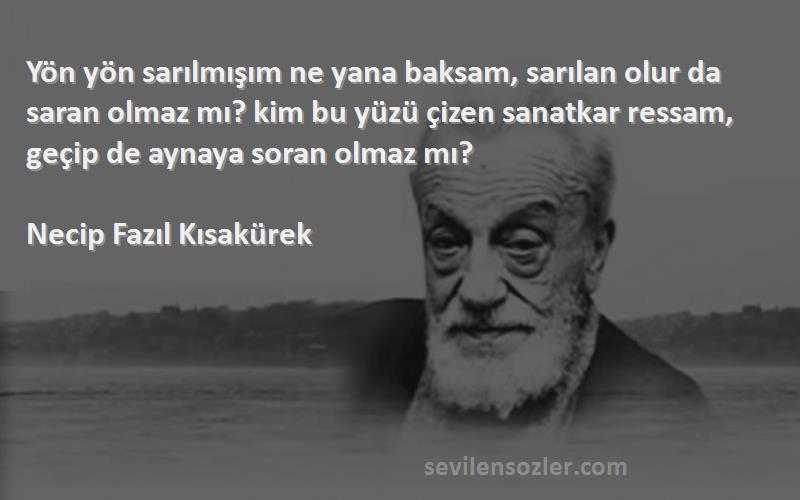 Necip Fazıl Kısakürek Sözleri 
Yön yön sarılmışım ne yana baksam, sarılan olur da saran olmaz mı? kim bu yüzü çizen sanatkar ressam, geçip de aynaya soran olmaz mı?