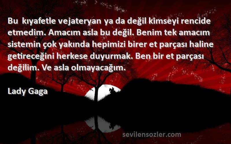Lady Gaga Sözleri 
Bu kıyafetle vejateryan ya da değil kimseyi rencide etmedim. Amacım asla bu değil. Benim tek amacım sistemin çok yakında hepimizi birer et parçası haline getireceğini herkese duyurmak. Ben bir et parçası değilim. Ve asla olmayacağım.