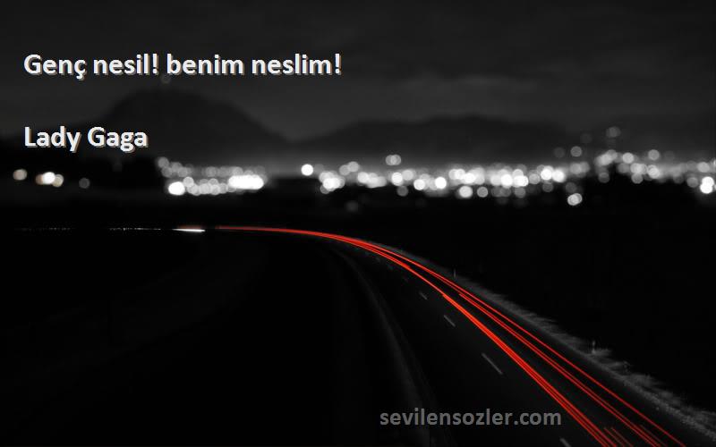 Lady Gaga Sözleri 
Genç nesil! benim neslim!