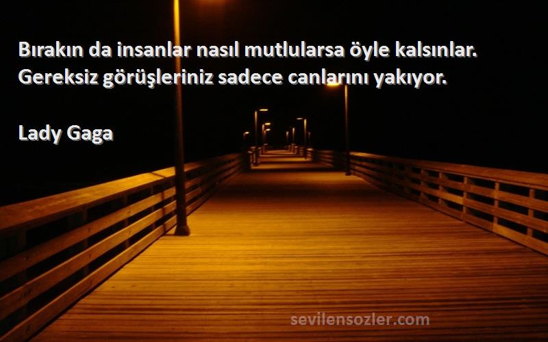 Lady Gaga Sözleri 
Bırakın da insanlar nasıl mutlularsa öyle kalsınlar. Gereksiz görüşleriniz sadece canlarını yakıyor.