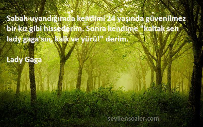 Lady Gaga Sözleri 
Sabah uyandığımda kendimi 24 yaşında güvenilmez bir kız gibi hissederim. Sonra kendime kaltak sen lady gaga'sın, kalk ve yürü! derim.