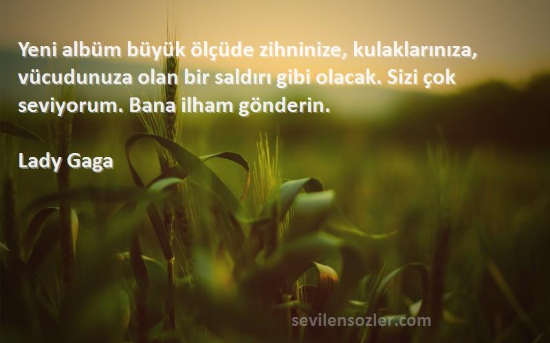 Lady Gaga Sözleri 
Yeni albüm büyük ölçüde zihninize, kulaklarınıza, vücudunuza olan bir saldırı gibi olacak. Sizi çok seviyorum. Bana ilham gönderin.
