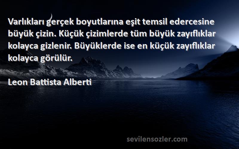 Leon Battista Alberti Sözleri 
Varlıkları gerçek boyutlarına eşit temsil edercesine büyük çizin. Küçük çizimlerde tüm büyük zayıflıklar kolayca gizlenir. Büyüklerde ise en küçük zayıflıklar kolayca görülür.