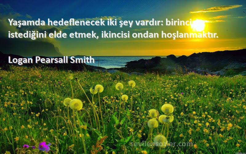 Logan Pearsall Smith - Yaşamda hedeflenecek iki şey vardır: birincisi istediğini elde etmek, ikincisi ondan hoşlanmaktır.