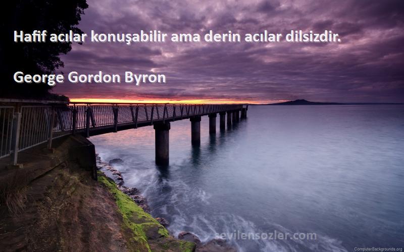 George Gordon Byron Sözleri 
Hafif acılar konuşabilir ama derin acılar dilsizdir.