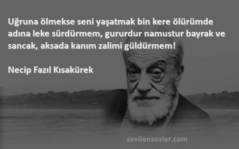 Necip Fazıl Kısakürek Sözleri 
Uğruna ölmekse seni yaşatmak bin kere ölürümde adına leke sürdürmem, gururdur namustur bayrak ve sancak, aksada kanım zalimi güldürmem!