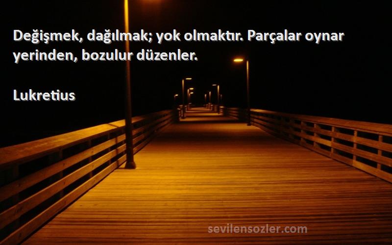 Lukretius Sözleri 
Değişmek, dağılmak; yok olmaktır. Parçalar oynar yerinden, bozulur düzenler.