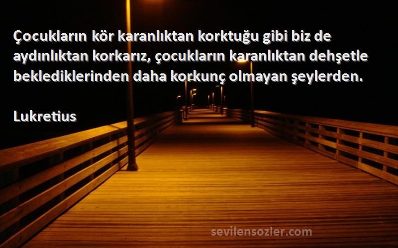 Lukretius Sözleri 
Çocukların kör karanlıktan korktuğu gibi biz de aydınlıktan korkarız, çocukların karanlıktan dehşetle beklediklerinden daha korkunç olmayan şeylerden.
