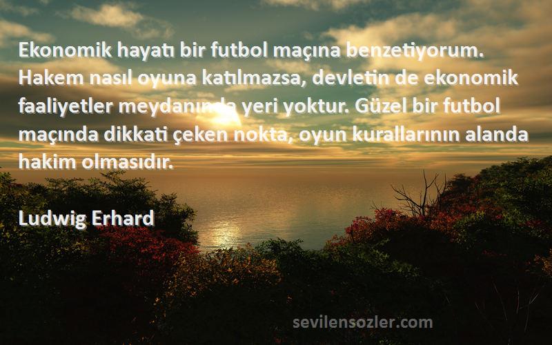 Ludwig Erhard Sözleri 
Ekonomik hayatı bir futbol maçına benzetiyorum. Hakem nasıl oyuna katılmazsa, devletin de ekonomik faaliyetler meydanında yeri yoktur. Güzel bir futbol maçında dikkati çeken nokta, oyun kurallarının alanda hakim olmasıdır.