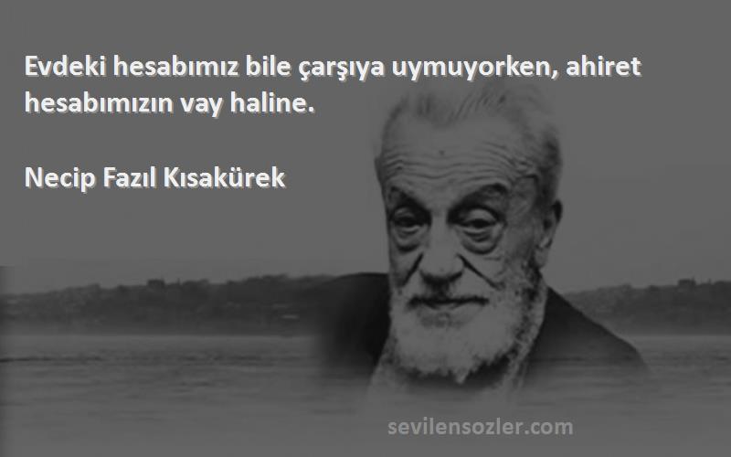 Necip Fazıl Kısakürek Sözleri 
Evdeki hesabımız bile çarşıya uymuyorken, ahiret hesabımızın vay haline.