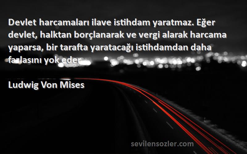 Ludwig Von Mises Sözleri 
Devlet harcamaları ilave istihdam yaratmaz. Eğer devlet, halktan borçlanarak ve vergi alarak harcama yaparsa, bir tarafta yaratacağı istihdamdan daha fazlasını yok eder.