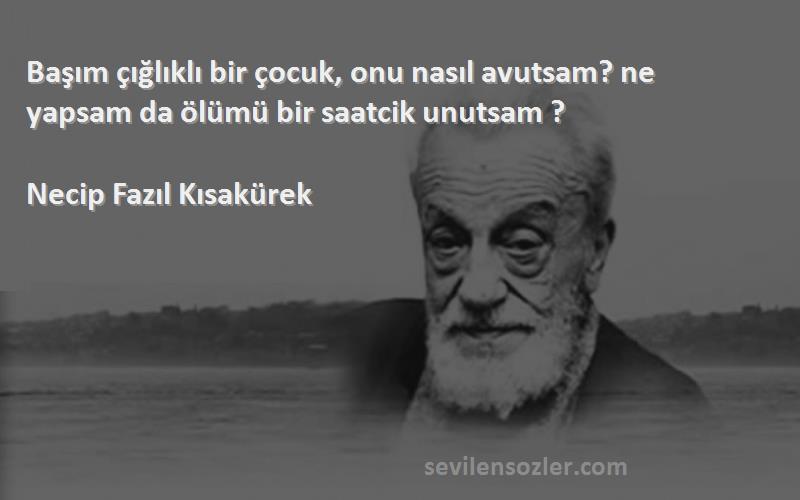 Necip Fazıl Kısakürek - Başım çığlıklı bir çocuk, onu nasıl avutsam? ne yapsam da ölümü bir saatcik unutsam ?