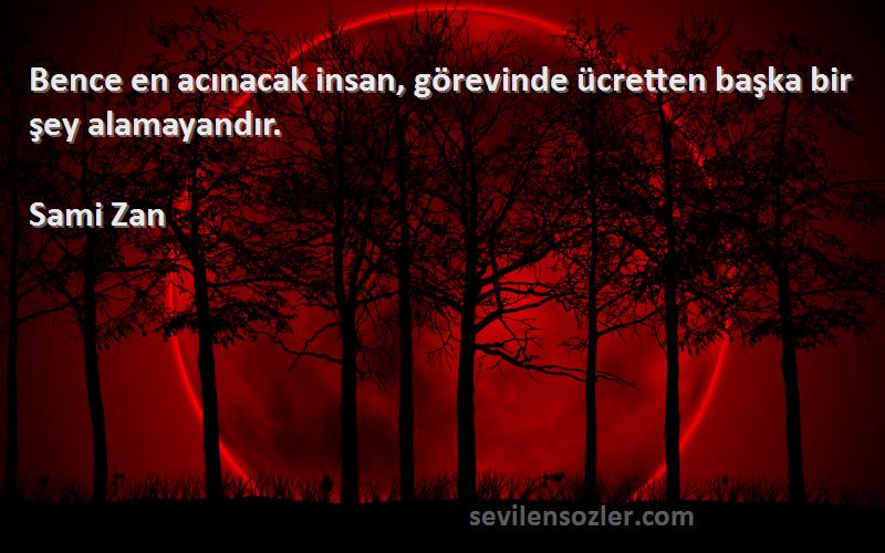 Sami Zan Sözleri 
Bence en acınacak insan, görevinde ücretten başka bir şey alamayandır.